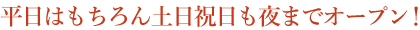 平日はもちろん土日祝日も夜までオープン！