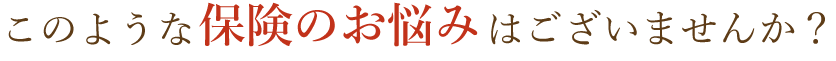このような保険のお悩みはございませんか?