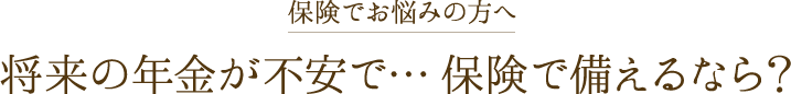 将来の年金が不安で…保険で備えるなら？