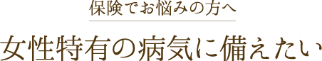 女性特有の病気に備えたい